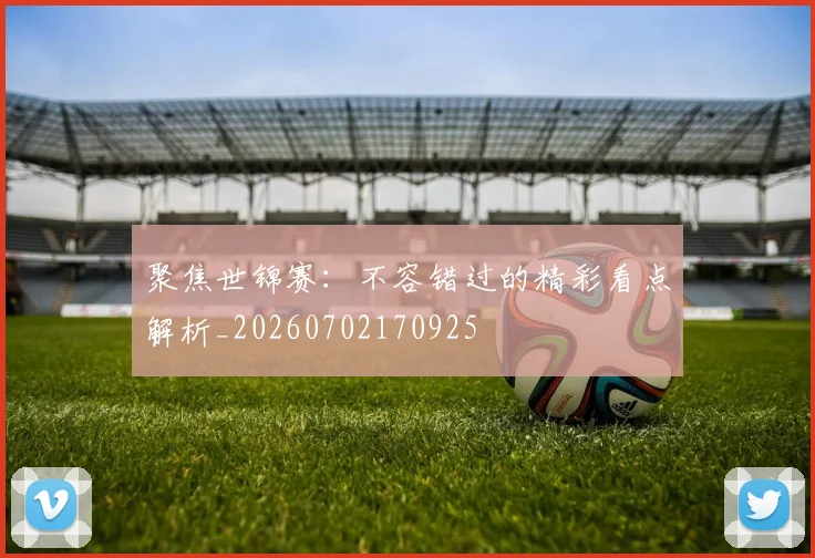 聚焦世锦赛：不容错过的精彩看点解析_20260702170925