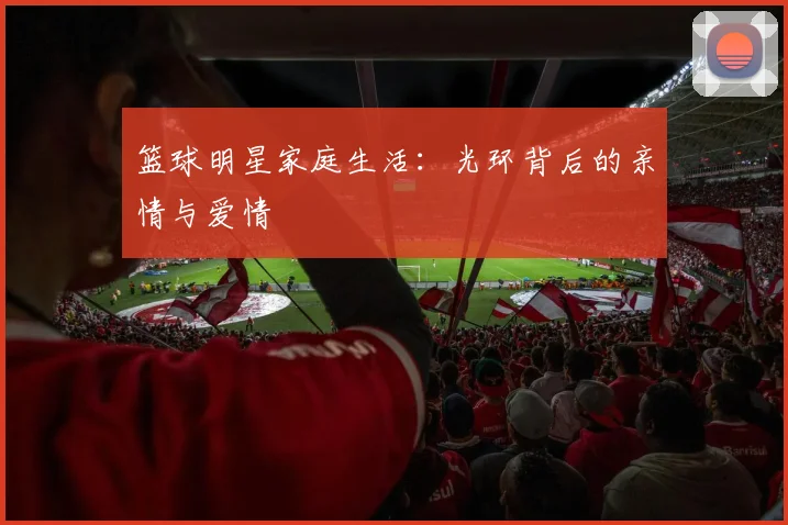 篮球明星家庭生活：光环背后的亲情与爱情