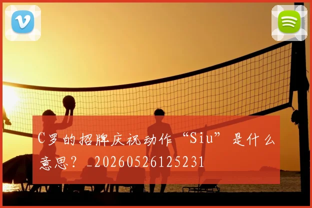 C罗的招牌庆祝动作“Siu”是什么意思？_20260526125231