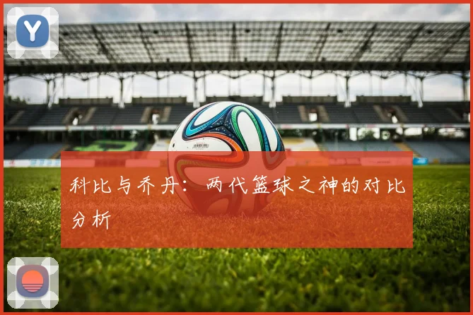 科比与乔丹：两代篮球之神的对比分析