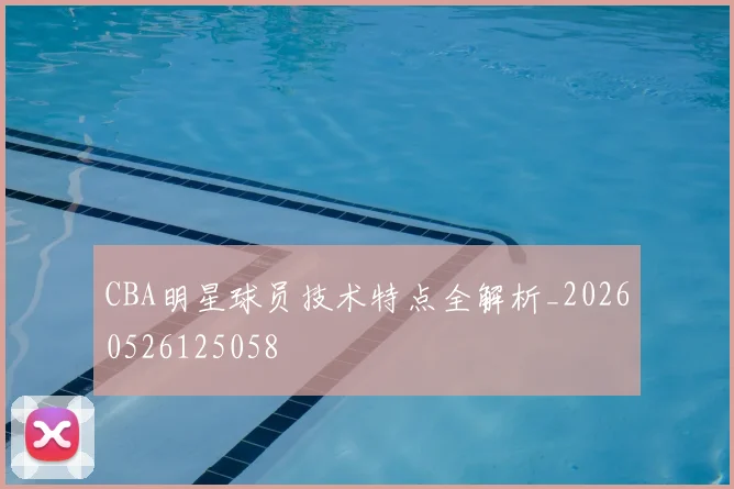 CBA明星球员技术特点全解析_20260526125058