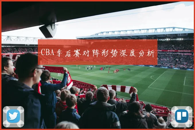 CBA季后赛对阵形势深度分析
