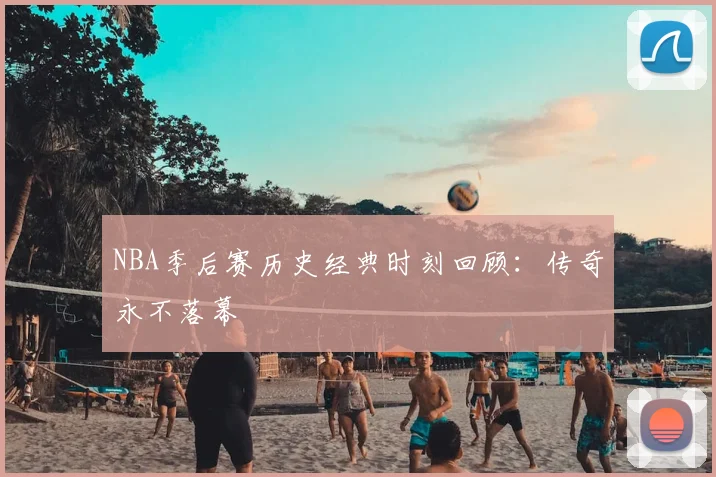 NBA季后赛历史经典时刻回顾:传奇永不落幕