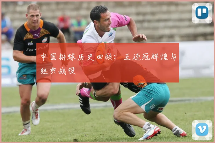 中国排球历史回顾：五连冠辉煌与经典战役