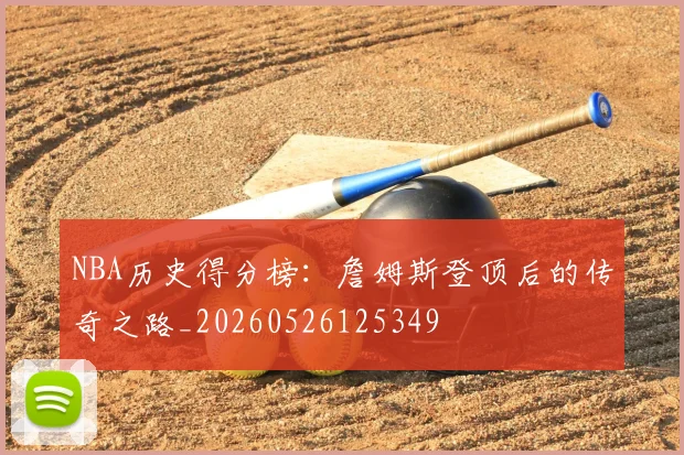 NBA历史得分榜:詹姆斯登顶后的传奇之路_20260526125349