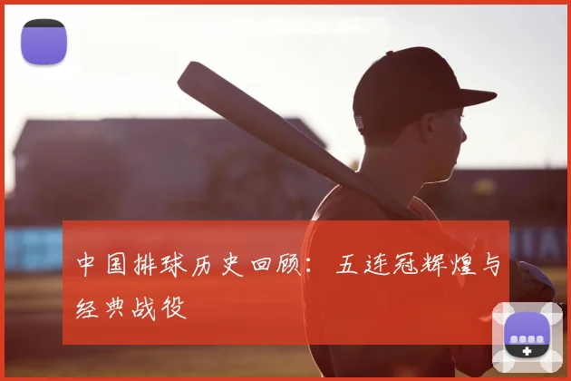 中国排球历史回顾：五连冠辉煌与经典战役