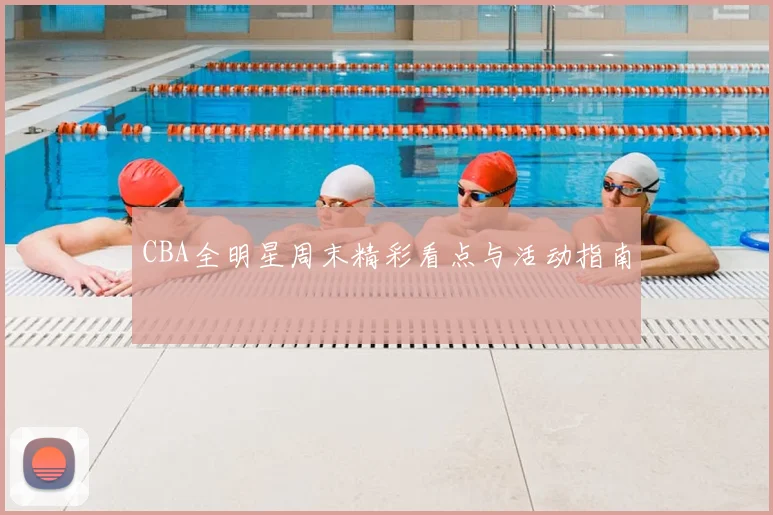 CBA全明星周末精彩看点与活动指南