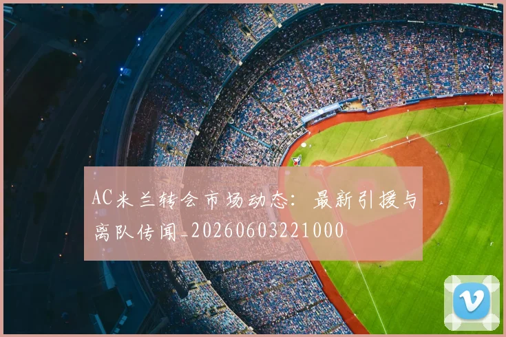 AC米兰转会市场动态:最新引援与离队传闻_20260603221000