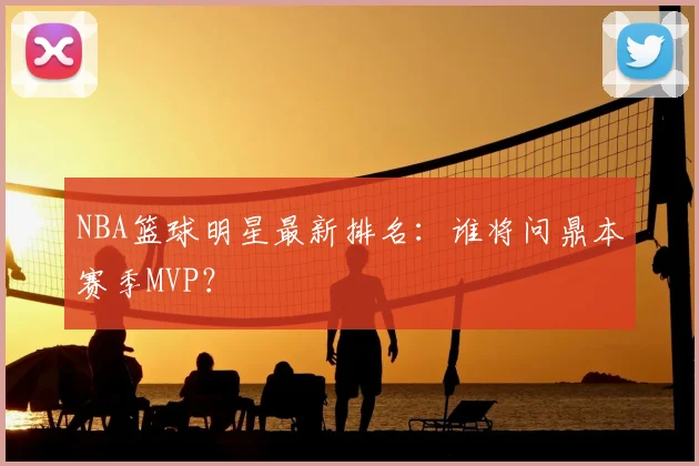 NBA篮球明星最新排名:谁将问鼎本赛季MVP?