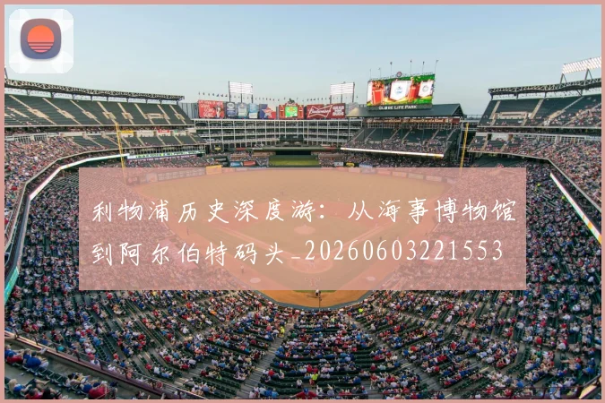 利物浦历史深度游：从海事博物馆到阿尔伯特码头_20260603221553