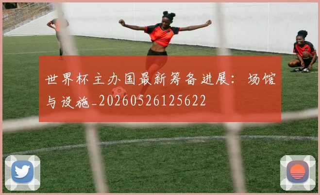 世界杯主办国最新筹备进展：场馆与设施_20260526125622