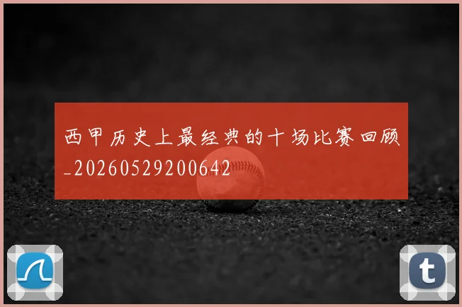 西甲历史上最经典的十场比赛回顾_20260529200642